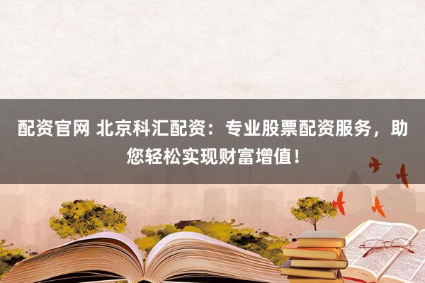配资官网 北京科汇配资：专业股票配资服务，助您轻松实现财富增值！
