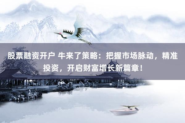 股票融资开户 牛来了策略：把握市场脉动，精准投资，开启财富增长新篇章！