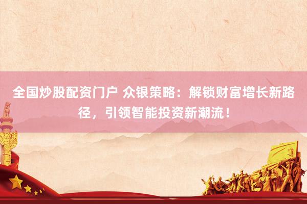 全国炒股配资门户 众银策略：解锁财富增长新路径，引领智能投资新潮流！