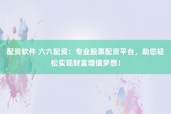 配资软件 六六配资：专业股票配资平台，助您轻松实现财富增值梦想！