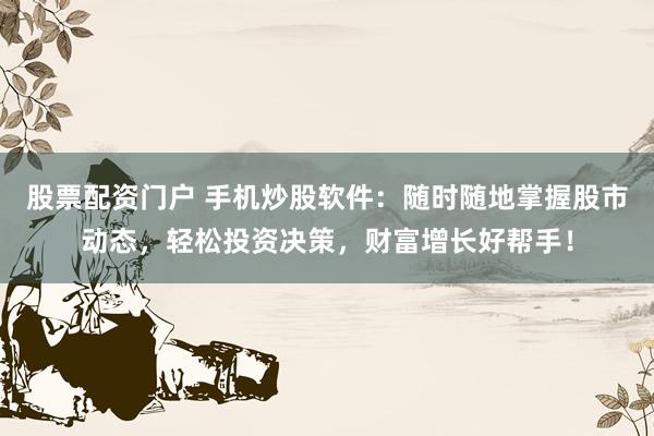股票配资门户 手机炒股软件：随时随地掌握股市动态，轻松投资决策，财富增长好帮手！