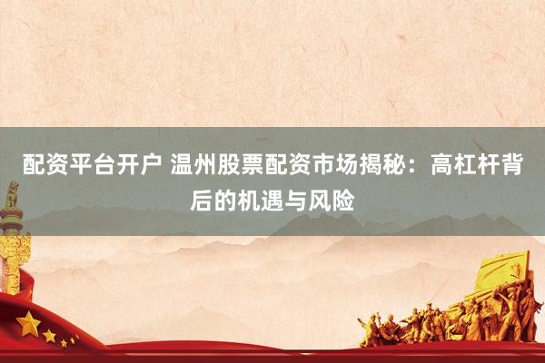 配资平台开户 温州股票配资市场揭秘：高杠杆背后的机遇与风险