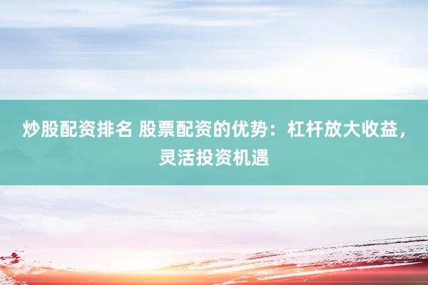 炒股配资排名 股票配资的优势：杠杆放大收益，灵活投资机遇