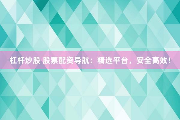 杠杆炒股 股票配资导航：精选平台，安全高效！