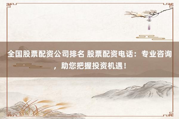 全国股票配资公司排名 股票配资电话：专业咨询，助您把握投资机遇！