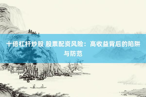 十倍杠杆炒股 股票配资风险：高收益背后的陷阱与防范