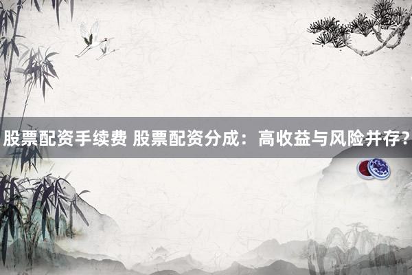 股票配资手续费 股票配资分成：高收益与风险并存？