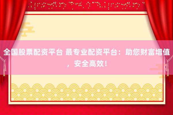 全国股票配资平台 最专业配资平台：助您财富增值，安全高效！