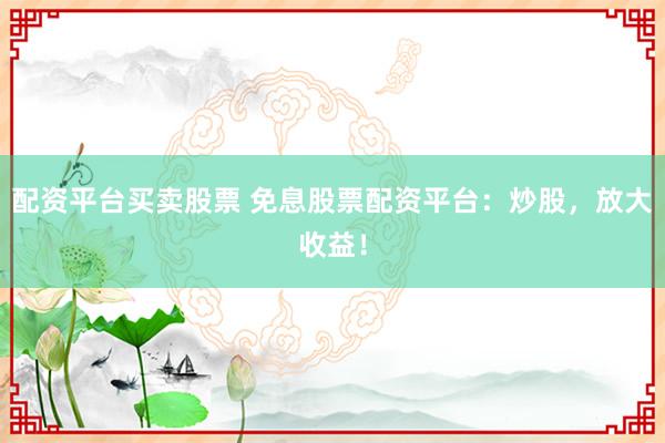 配资平台买卖股票 免息股票配资平台：炒股，放大收益！