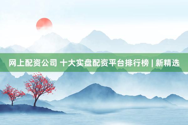 网上配资公司 十大实盘配资平台排行榜 | 新精选