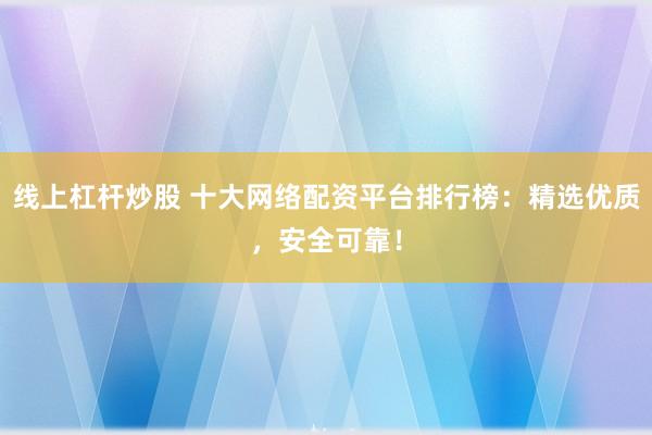 线上杠杆炒股 十大网络配资平台排行榜：精选优质，安全可靠！
