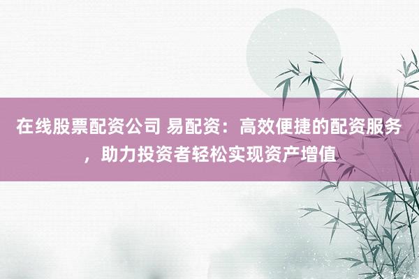 在线股票配资公司 易配资：高效便捷的配资服务，助力投资者轻松实现资产增值