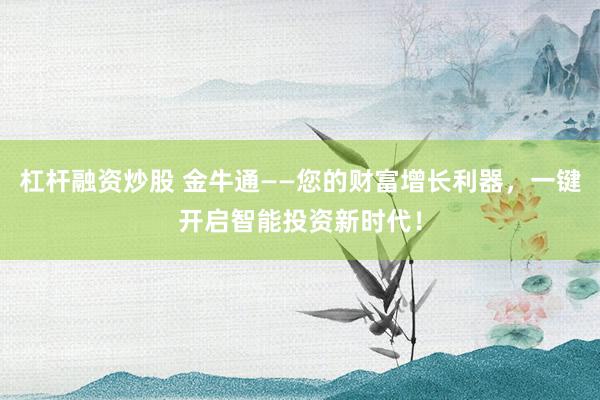 杠杆融资炒股 金牛通——您的财富增长利器，一键开启智能投资新时代！