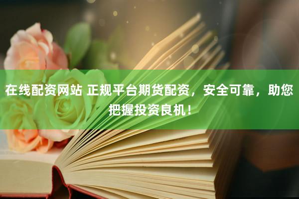 在线配资网站 正规平台期货配资，安全可靠，助您把握投资良机！