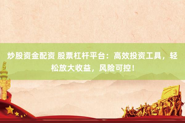 炒股资金配资 股票杠杆平台：高效投资工具，轻松放大收益，风险可控！