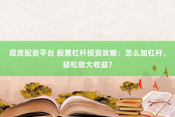 现货配资平台 股票杠杆投资攻略：怎么加杠杆，轻松放大收益？