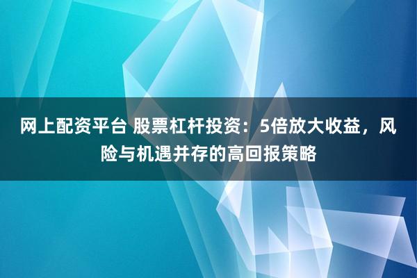 网上配资平台 股票杠杆投资：5倍放大收益，风险与机遇并存的高回报策略