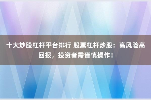 十大炒股杠杆平台排行 股票杠杆炒股：高风险高回报，投资者需谨慎操作！