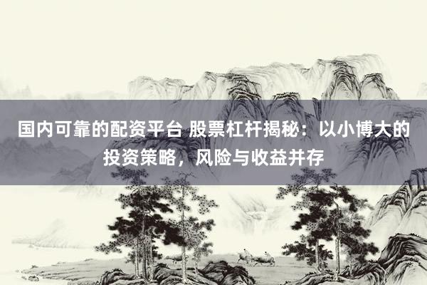 国内可靠的配资平台 股票杠杆揭秘：以小博大的投资策略，风险与收益并存