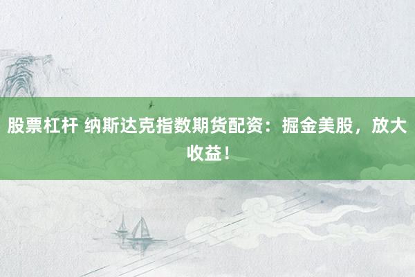 股票杠杆 纳斯达克指数期货配资：掘金美股，放大收益！