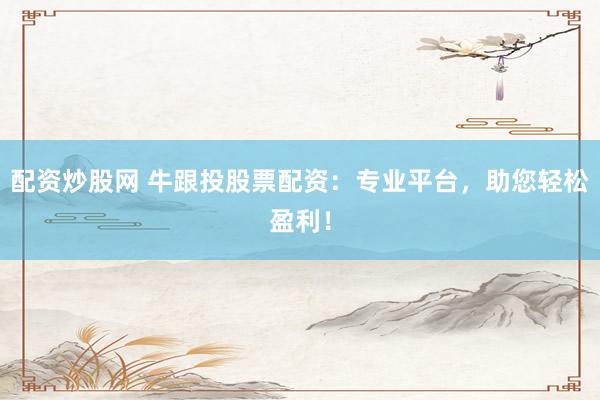 配资炒股网 牛跟投股票配资：专业平台，助您轻松盈利！
