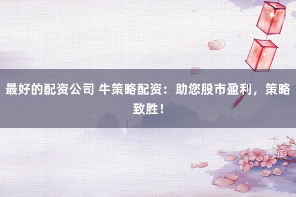 最好的配资公司 牛策略配资：助您股市盈利，策略致胜！