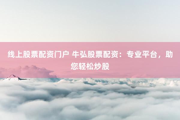线上股票配资门户 牛弘股票配资：专业平台，助您轻松炒股