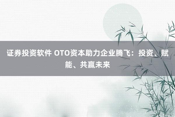 证券投资软件 OTO资本助力企业腾飞：投资、赋能、共赢未来