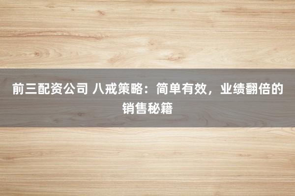前三配资公司 八戒策略：简单有效，业绩翻倍的销售秘籍