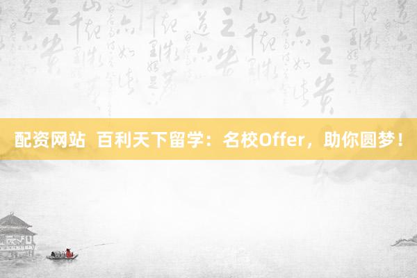 配资网站  百利天下留学：名校Offer，助你圆梦！