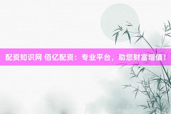 配资知识网 佰亿配资：专业平台，助您财富增值！