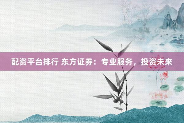配资平台排行 东方证券：专业服务，投资未来