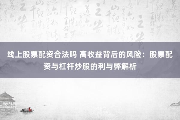线上股票配资合法吗 高收益背后的风险：股票配资与杠杆炒股的利与弊解析