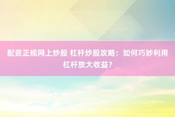 配资正规网上炒股 杠杆炒股攻略：如何巧妙利用杠杆放大收益？