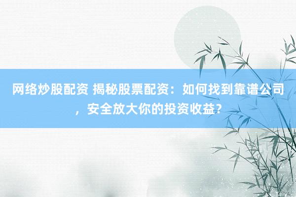网络炒股配资 揭秘股票配资：如何找到靠谱公司，安全放大你的投资收益？