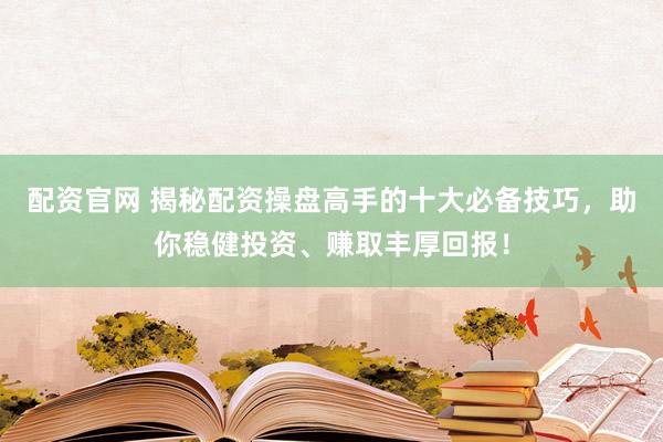 配资官网 揭秘配资操盘高手的十大必备技巧，助你稳健投资、赚取丰厚回报！