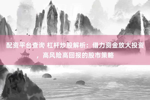 配资平台查询 杠杆炒股解析：借力资金放大投资，高风险高回报的股市策略