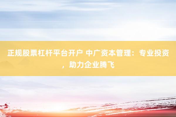 正规股票杠杆平台开户 中广资本管理：专业投资，助力企业腾飞