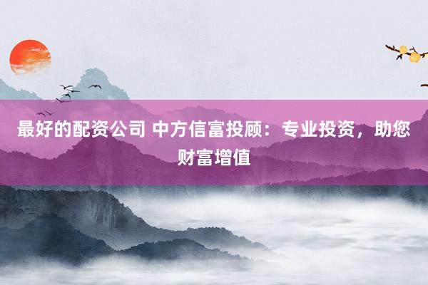 最好的配资公司 中方信富投顾：专业投资，助您财富增值