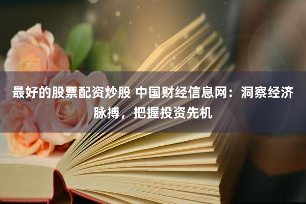 最好的股票配资炒股 中国财经信息网：洞察经济脉搏，把握投资先机
