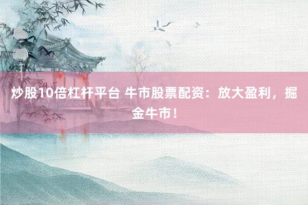 炒股10倍杠杆平台 牛市股票配资：放大盈利，掘金牛市！
