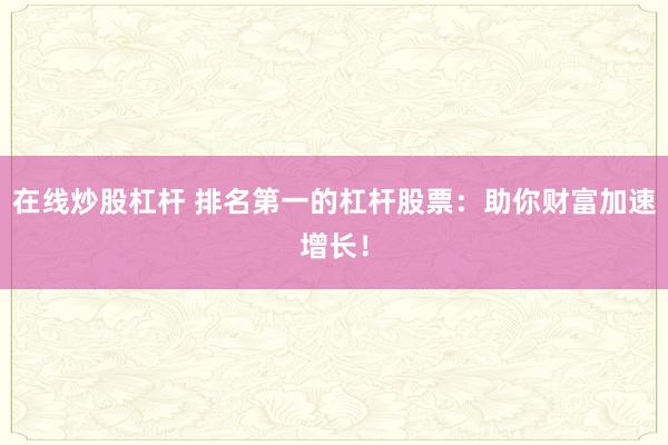 在线炒股杠杆 排名第一的杠杆股票：助你财富加速增长！