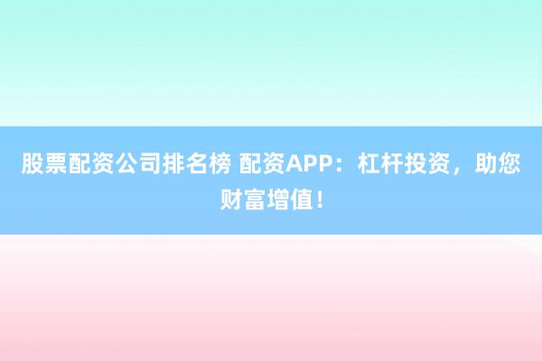 股票配资公司排名榜 配资APP：杠杆投资，助您财富增值！
