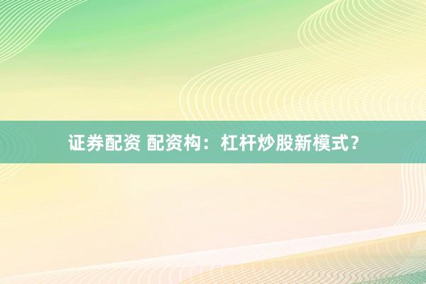 证券配资 配资构：杠杆炒股新模式？