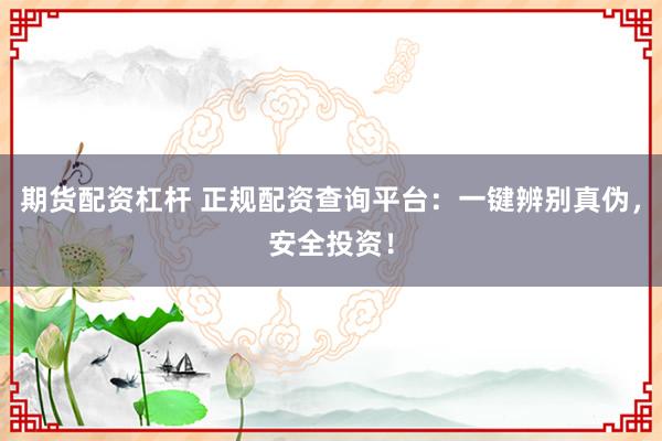 期货配资杠杆 正规配资查询平台：一键辨别真伪，安全投资！