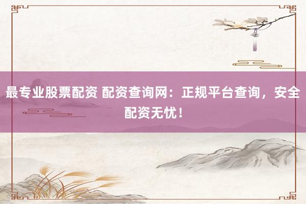 最专业股票配资 配资查询网：正规平台查询，安全配资无忧！