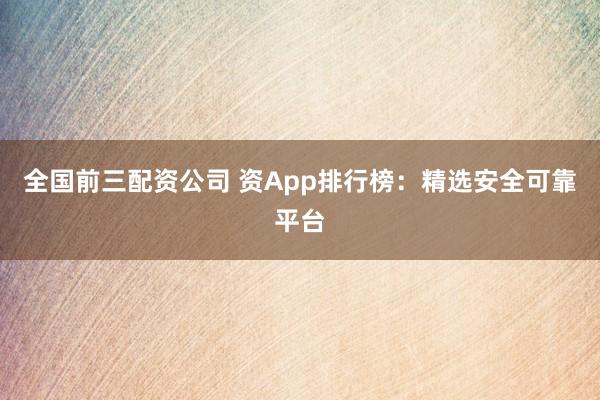 全国前三配资公司 资App排行榜：精选安全可靠平台