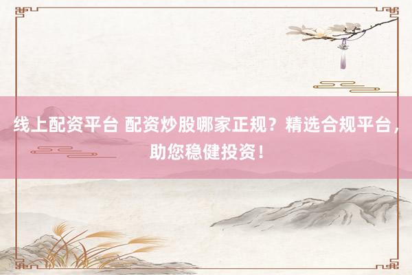 线上配资平台 配资炒股哪家正规？精选合规平台，助您稳健投资！
