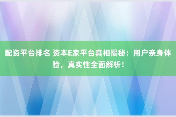 配资平台排名 资本E家平台真相揭秘：用户亲身体验，真实性全面解析！