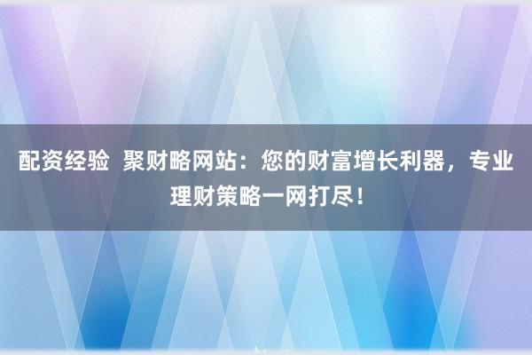 配资经验  聚财略网站：您的财富增长利器，专业理财策略一网打尽！
